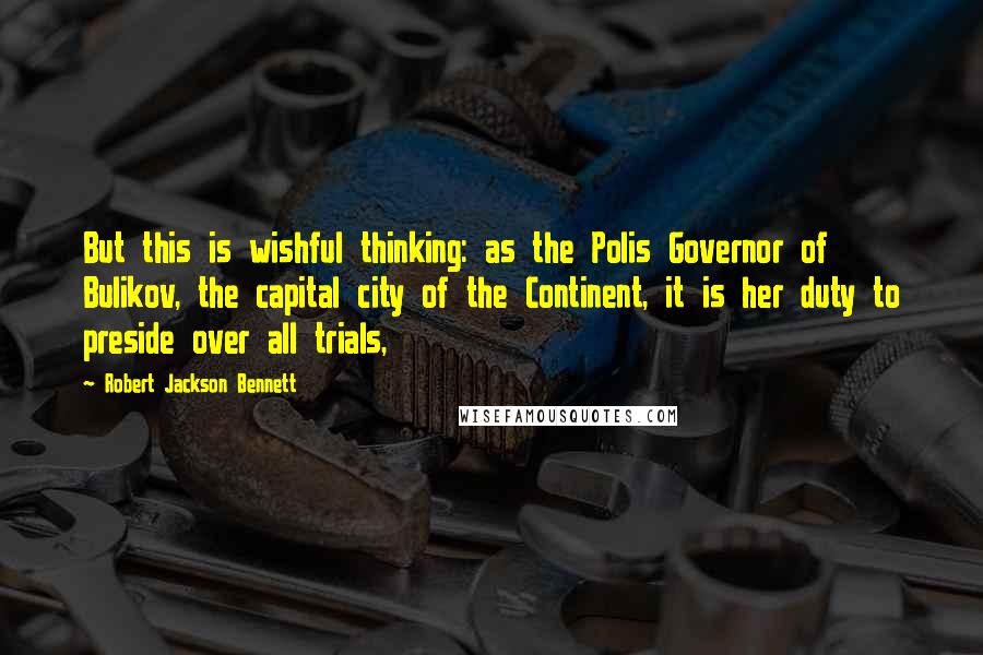 Robert Jackson Bennett Quotes: But this is wishful thinking: as the Polis Governor of Bulikov, the capital city of the Continent, it is her duty to preside over all trials,