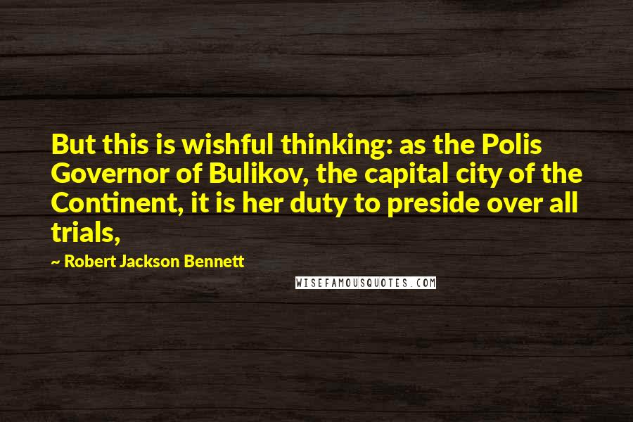 Robert Jackson Bennett Quotes: But this is wishful thinking: as the Polis Governor of Bulikov, the capital city of the Continent, it is her duty to preside over all trials,