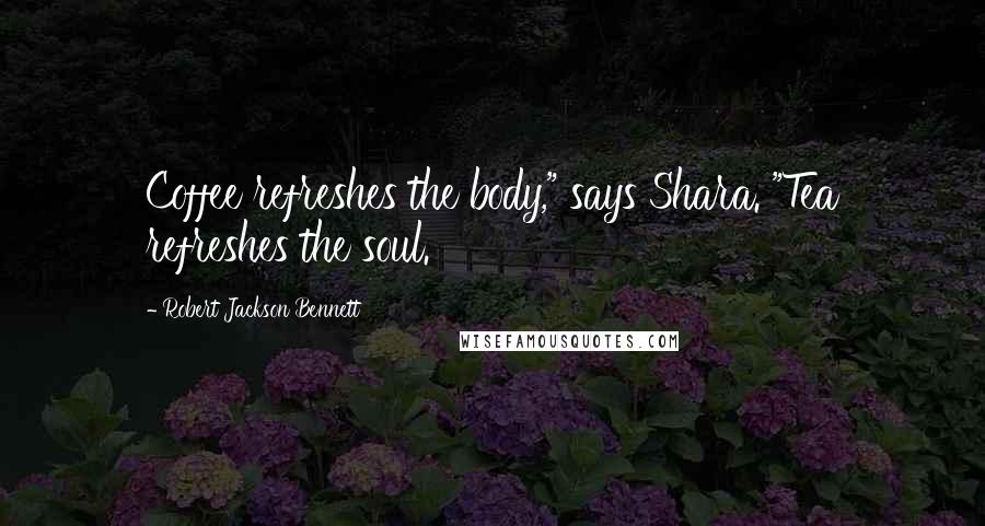 Robert Jackson Bennett Quotes: Coffee refreshes the body," says Shara. "Tea refreshes the soul.
