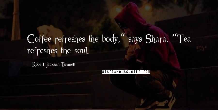 Robert Jackson Bennett Quotes: Coffee refreshes the body," says Shara. "Tea refreshes the soul.