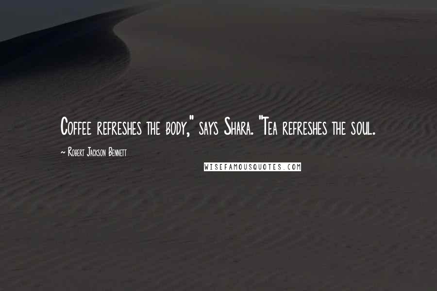 Robert Jackson Bennett Quotes: Coffee refreshes the body," says Shara. "Tea refreshes the soul.