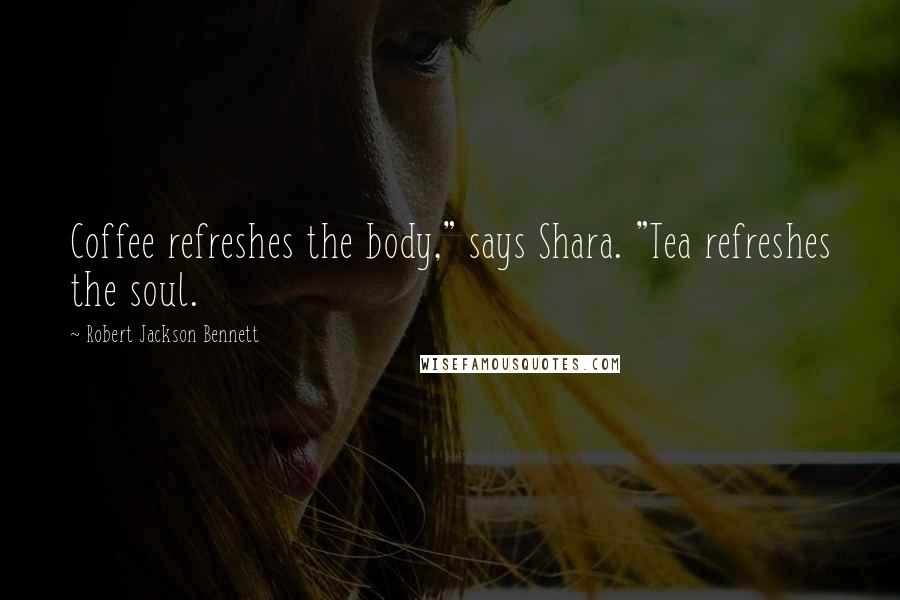Robert Jackson Bennett Quotes: Coffee refreshes the body," says Shara. "Tea refreshes the soul.