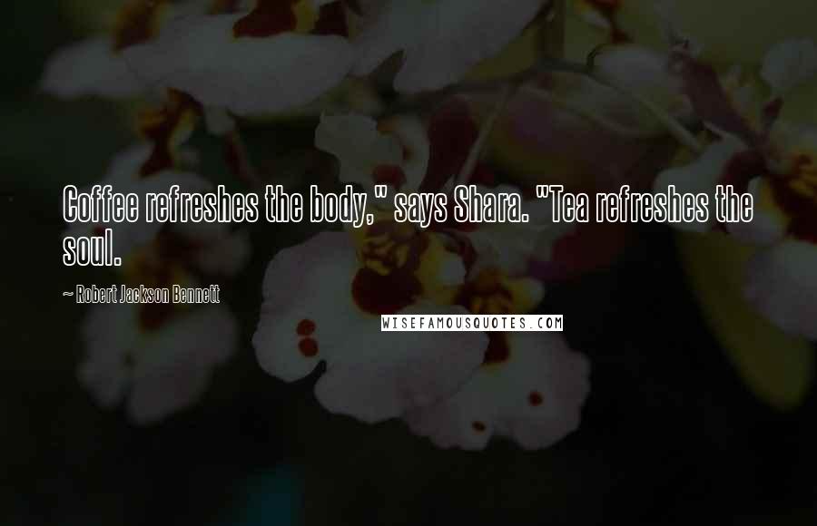 Robert Jackson Bennett Quotes: Coffee refreshes the body," says Shara. "Tea refreshes the soul.