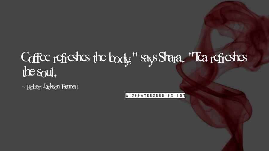 Robert Jackson Bennett Quotes: Coffee refreshes the body," says Shara. "Tea refreshes the soul.