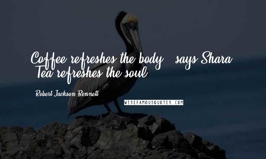 Robert Jackson Bennett Quotes: Coffee refreshes the body," says Shara. "Tea refreshes the soul.