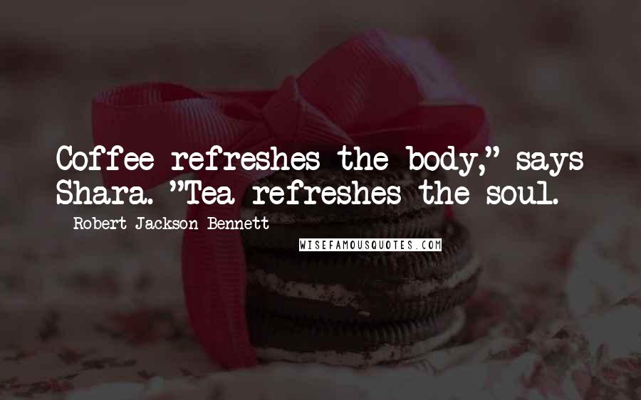 Robert Jackson Bennett Quotes: Coffee refreshes the body," says Shara. "Tea refreshes the soul.