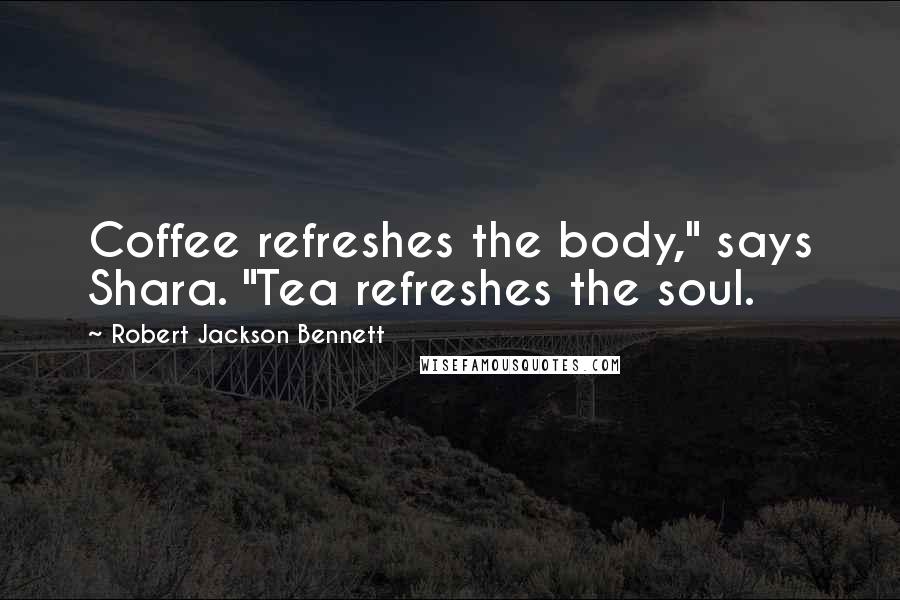 Robert Jackson Bennett Quotes: Coffee refreshes the body," says Shara. "Tea refreshes the soul.
