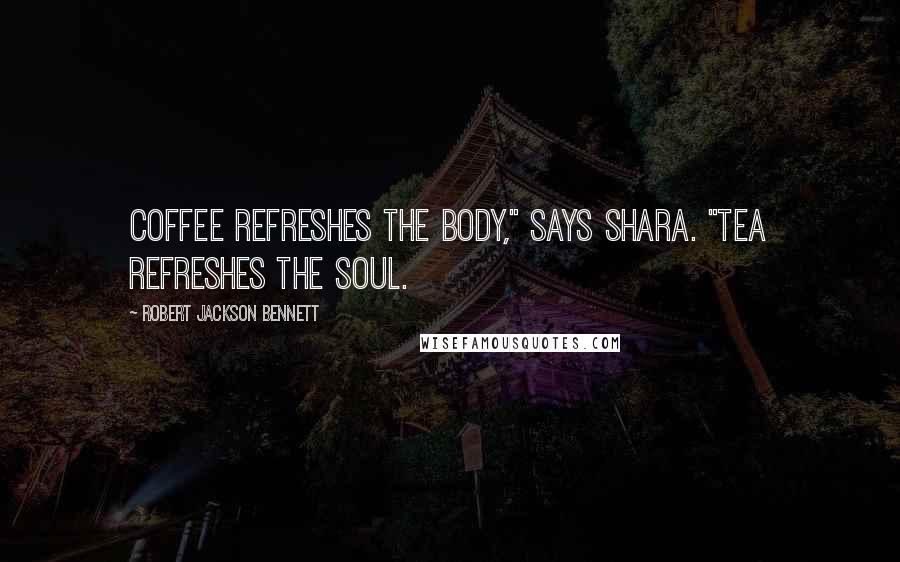 Robert Jackson Bennett Quotes: Coffee refreshes the body," says Shara. "Tea refreshes the soul.