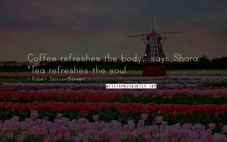 Robert Jackson Bennett Quotes: Coffee refreshes the body," says Shara. "Tea refreshes the soul.