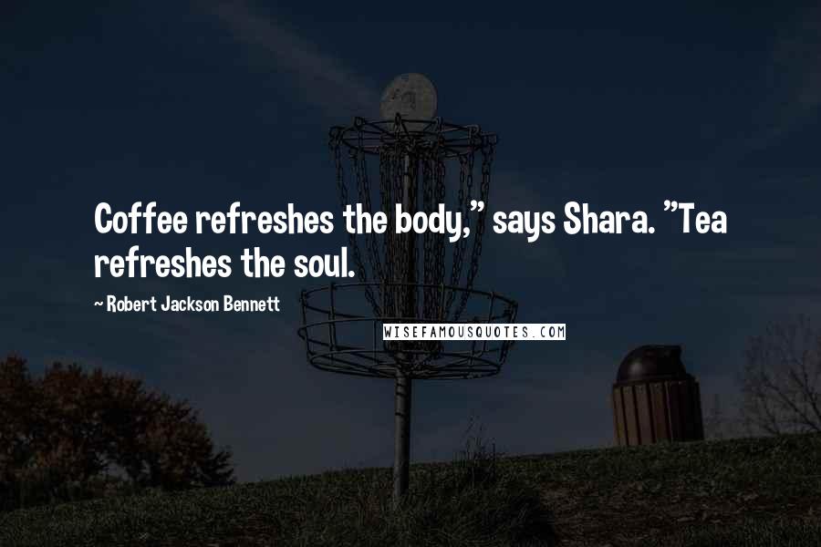 Robert Jackson Bennett Quotes: Coffee refreshes the body," says Shara. "Tea refreshes the soul.