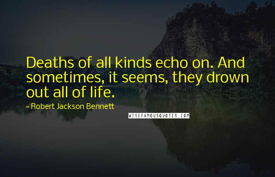 Robert Jackson Bennett Quotes: Deaths of all kinds echo on. And sometimes, it seems, they drown out all of life.