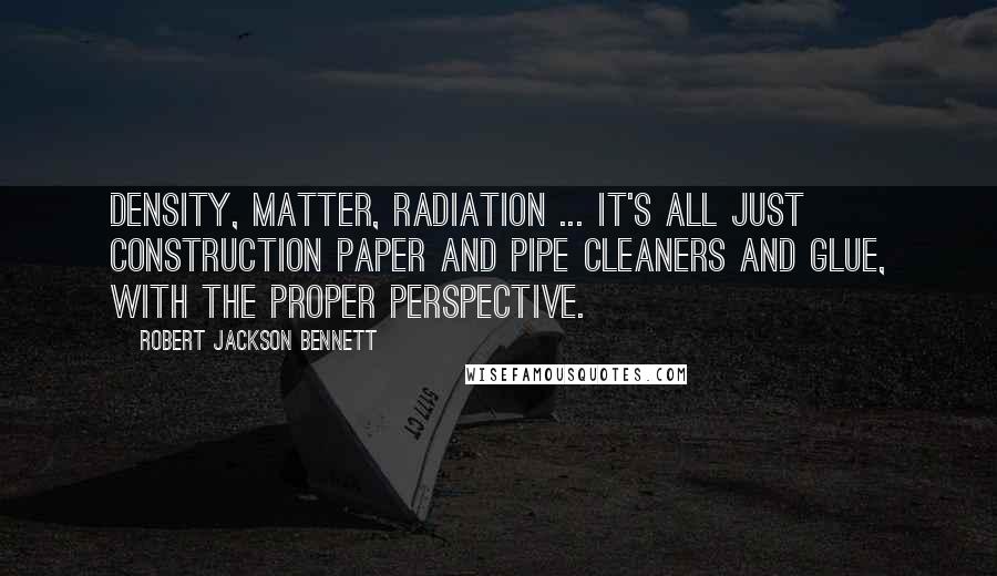 Robert Jackson Bennett Quotes: Density, matter, radiation ... it's all just construction paper and pipe cleaners and glue, with the proper perspective.