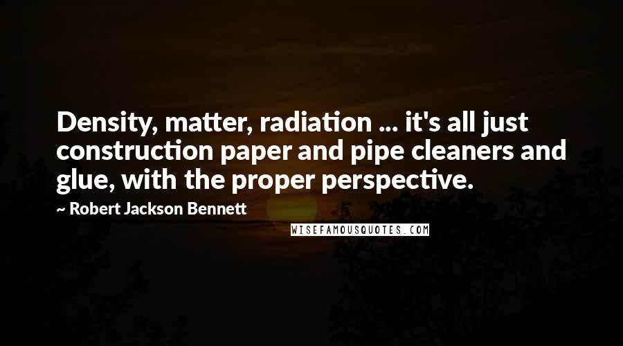 Robert Jackson Bennett Quotes: Density, matter, radiation ... it's all just construction paper and pipe cleaners and glue, with the proper perspective.