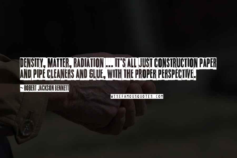 Robert Jackson Bennett Quotes: Density, matter, radiation ... it's all just construction paper and pipe cleaners and glue, with the proper perspective.