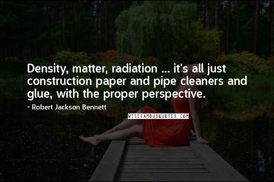 Robert Jackson Bennett Quotes: Density, matter, radiation ... it's all just construction paper and pipe cleaners and glue, with the proper perspective.