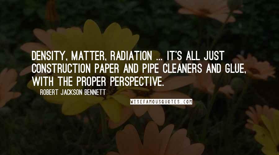 Robert Jackson Bennett Quotes: Density, matter, radiation ... it's all just construction paper and pipe cleaners and glue, with the proper perspective.