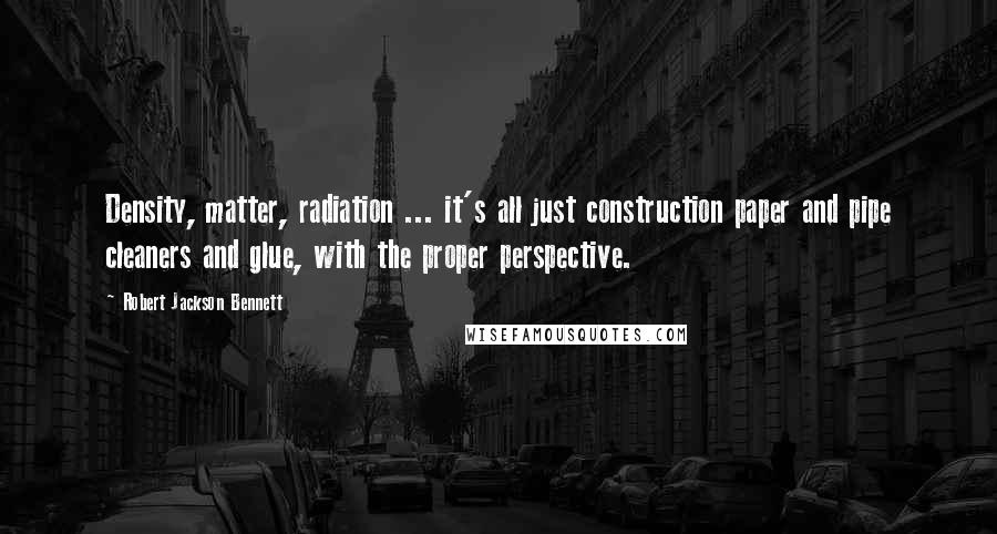 Robert Jackson Bennett Quotes: Density, matter, radiation ... it's all just construction paper and pipe cleaners and glue, with the proper perspective.