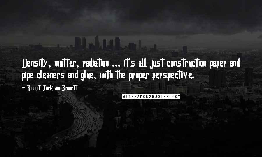 Robert Jackson Bennett Quotes: Density, matter, radiation ... it's all just construction paper and pipe cleaners and glue, with the proper perspective.