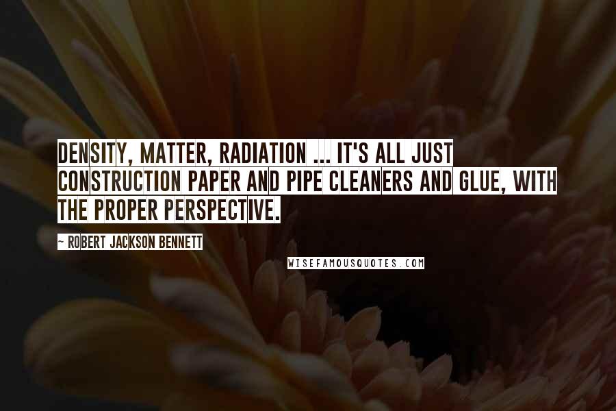 Robert Jackson Bennett Quotes: Density, matter, radiation ... it's all just construction paper and pipe cleaners and glue, with the proper perspective.
