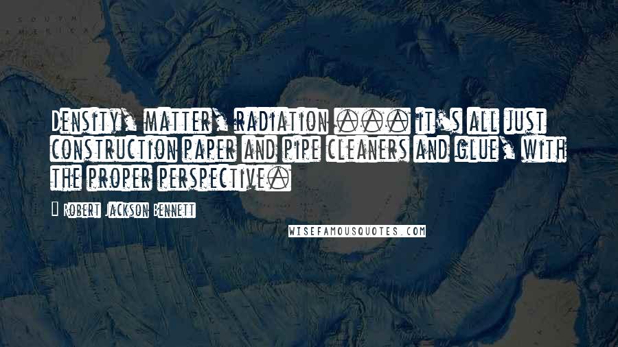 Robert Jackson Bennett Quotes: Density, matter, radiation ... it's all just construction paper and pipe cleaners and glue, with the proper perspective.