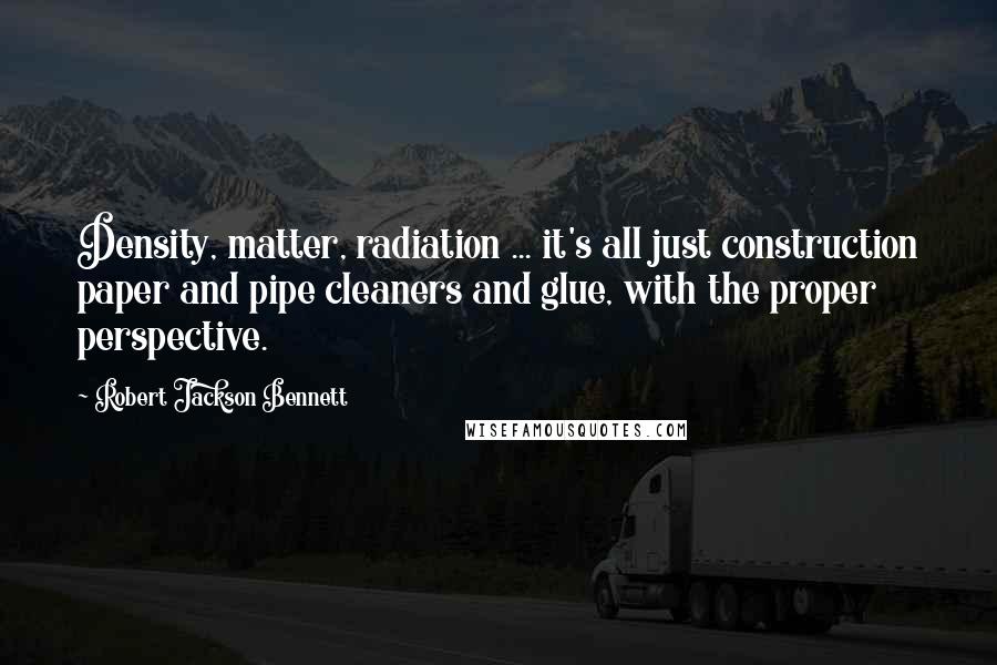 Robert Jackson Bennett Quotes: Density, matter, radiation ... it's all just construction paper and pipe cleaners and glue, with the proper perspective.