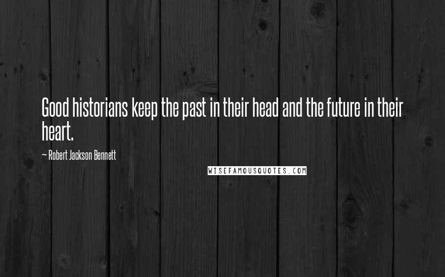 Robert Jackson Bennett Quotes: Good historians keep the past in their head and the future in their heart.
