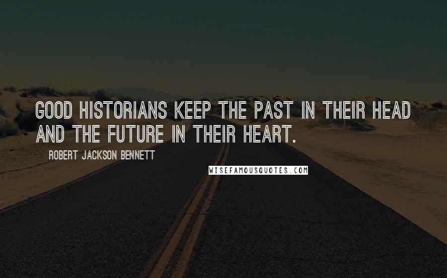 Robert Jackson Bennett Quotes: Good historians keep the past in their head and the future in their heart.