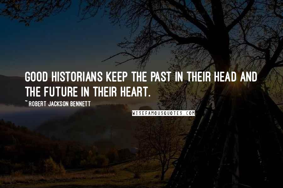 Robert Jackson Bennett Quotes: Good historians keep the past in their head and the future in their heart.