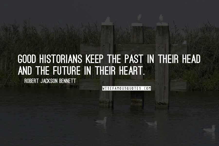 Robert Jackson Bennett Quotes: Good historians keep the past in their head and the future in their heart.