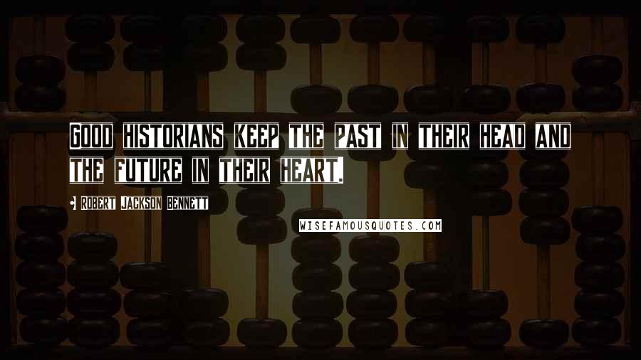 Robert Jackson Bennett Quotes: Good historians keep the past in their head and the future in their heart.