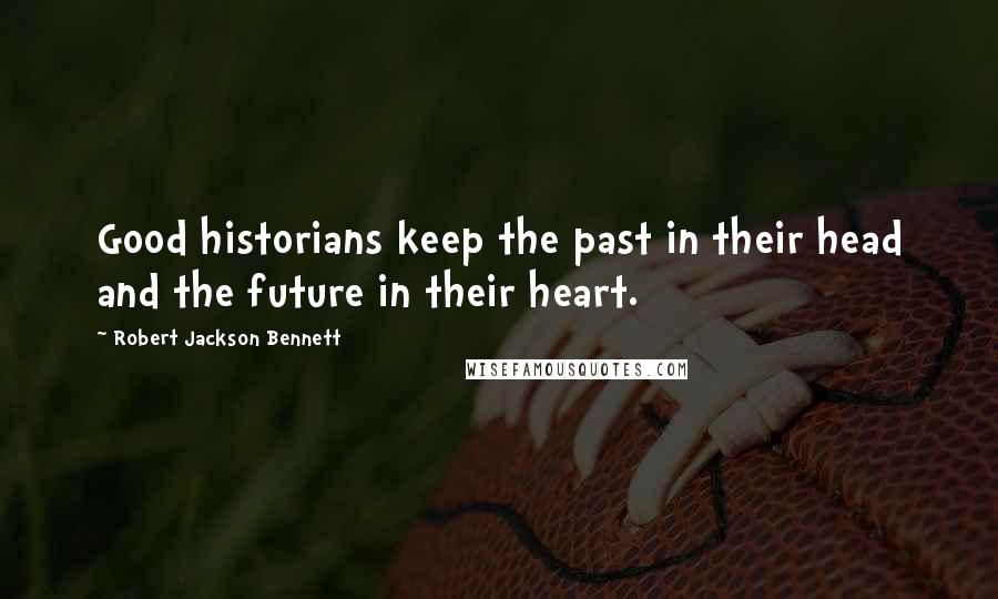Robert Jackson Bennett Quotes: Good historians keep the past in their head and the future in their heart.