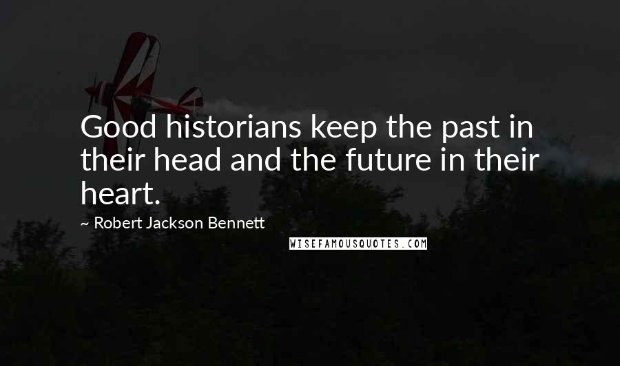 Robert Jackson Bennett Quotes: Good historians keep the past in their head and the future in their heart.