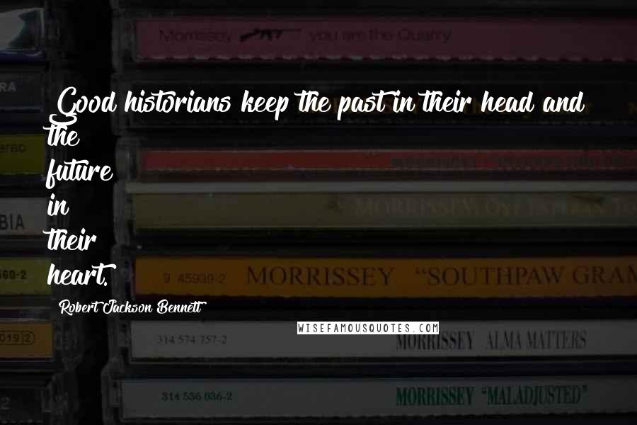 Robert Jackson Bennett Quotes: Good historians keep the past in their head and the future in their heart.