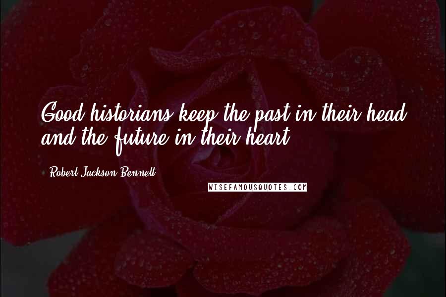 Robert Jackson Bennett Quotes: Good historians keep the past in their head and the future in their heart.