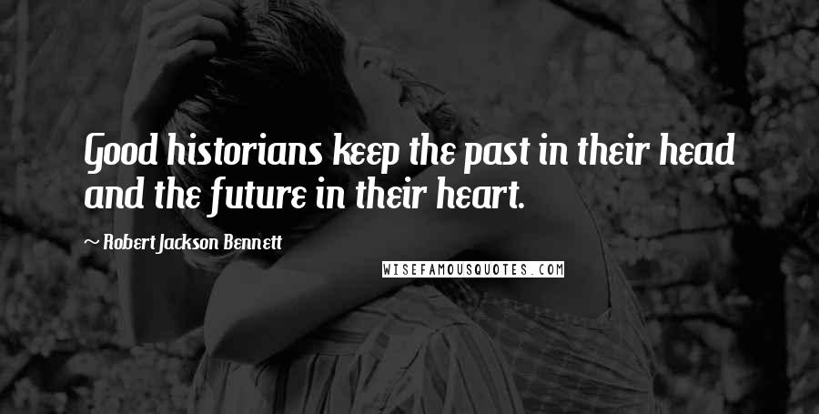 Robert Jackson Bennett Quotes: Good historians keep the past in their head and the future in their heart.