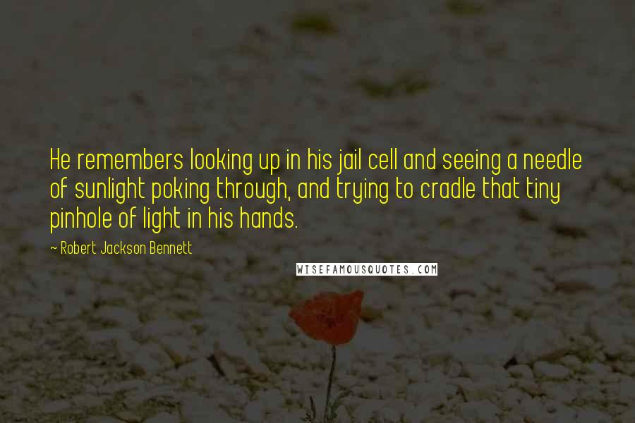 Robert Jackson Bennett Quotes: He remembers looking up in his jail cell and seeing a needle of sunlight poking through, and trying to cradle that tiny pinhole of light in his hands.