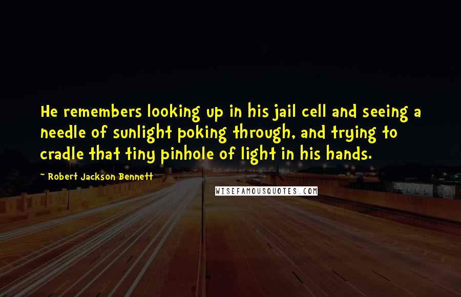 Robert Jackson Bennett Quotes: He remembers looking up in his jail cell and seeing a needle of sunlight poking through, and trying to cradle that tiny pinhole of light in his hands.
