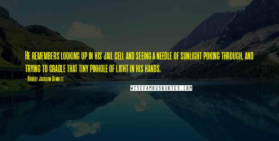 Robert Jackson Bennett Quotes: He remembers looking up in his jail cell and seeing a needle of sunlight poking through, and trying to cradle that tiny pinhole of light in his hands.