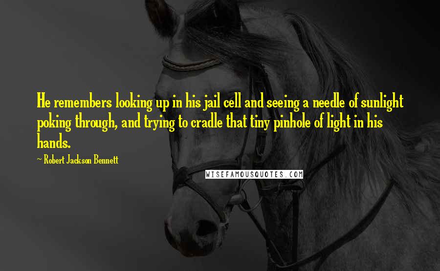 Robert Jackson Bennett Quotes: He remembers looking up in his jail cell and seeing a needle of sunlight poking through, and trying to cradle that tiny pinhole of light in his hands.