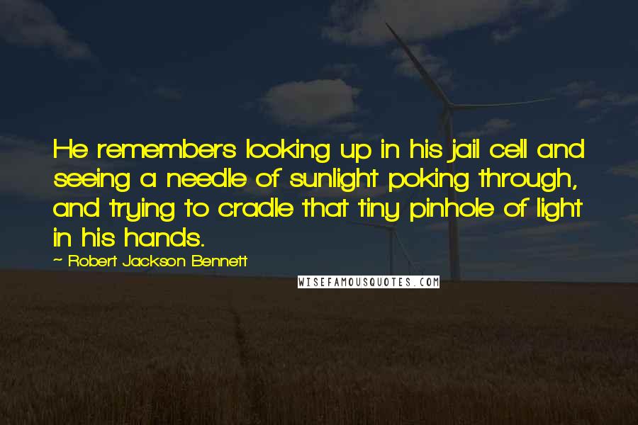 Robert Jackson Bennett Quotes: He remembers looking up in his jail cell and seeing a needle of sunlight poking through, and trying to cradle that tiny pinhole of light in his hands.