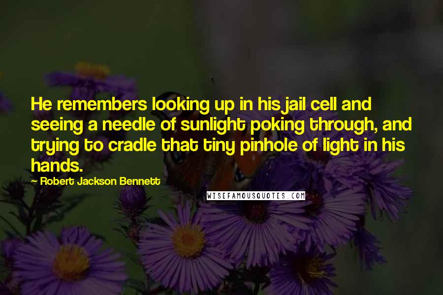 Robert Jackson Bennett Quotes: He remembers looking up in his jail cell and seeing a needle of sunlight poking through, and trying to cradle that tiny pinhole of light in his hands.