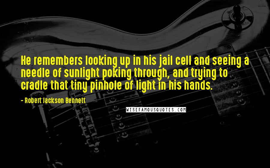 Robert Jackson Bennett Quotes: He remembers looking up in his jail cell and seeing a needle of sunlight poking through, and trying to cradle that tiny pinhole of light in his hands.