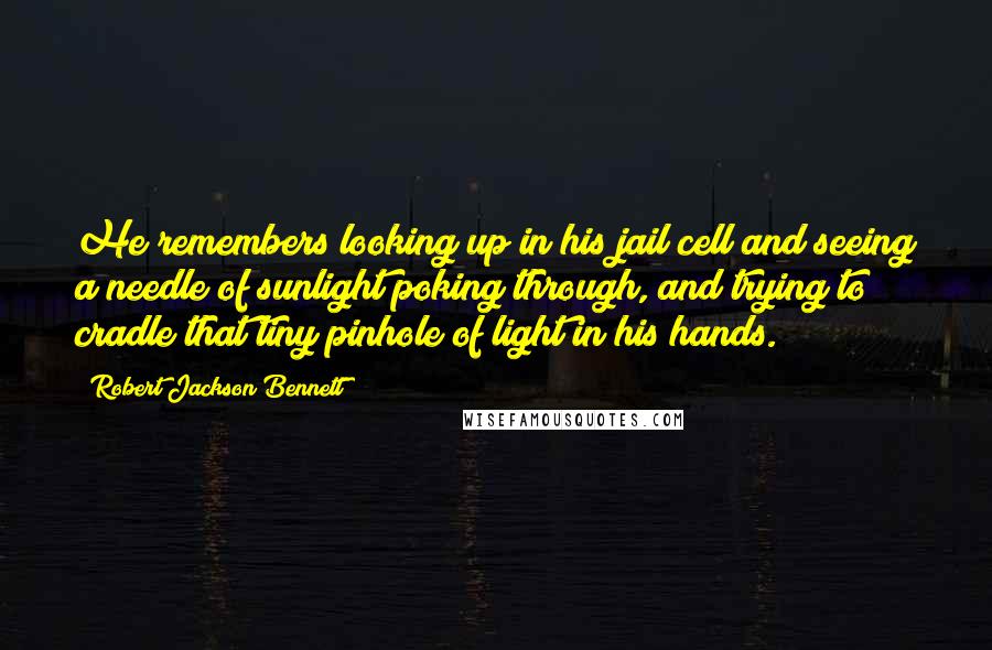 Robert Jackson Bennett Quotes: He remembers looking up in his jail cell and seeing a needle of sunlight poking through, and trying to cradle that tiny pinhole of light in his hands.