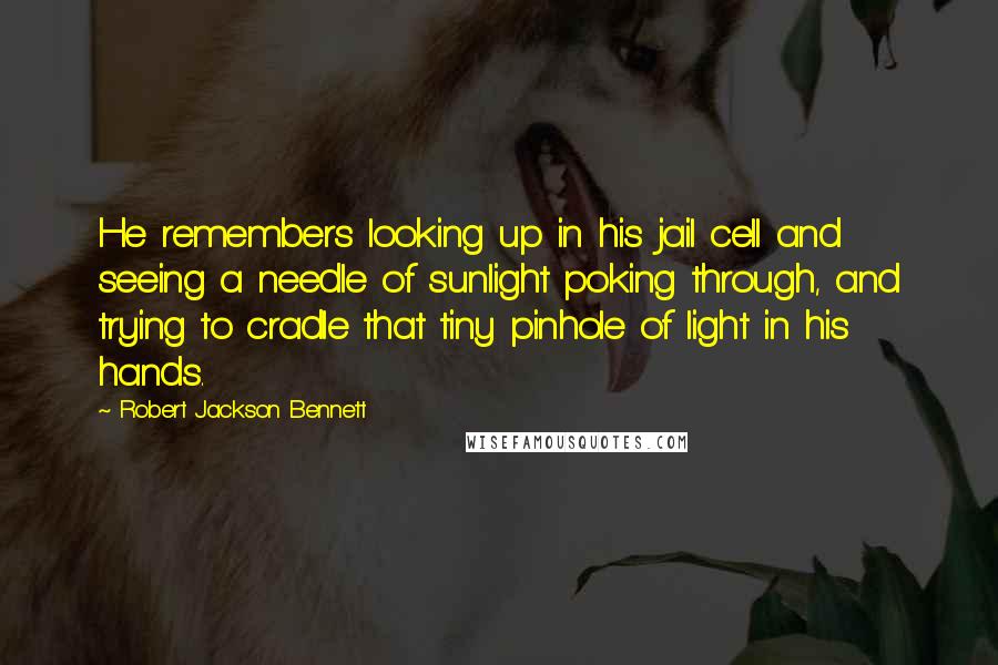 Robert Jackson Bennett Quotes: He remembers looking up in his jail cell and seeing a needle of sunlight poking through, and trying to cradle that tiny pinhole of light in his hands.