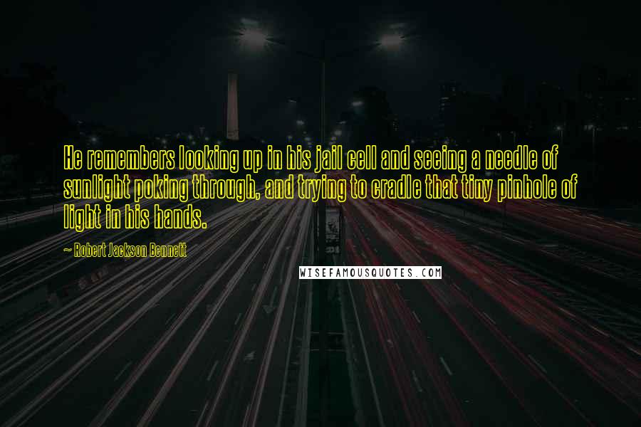 Robert Jackson Bennett Quotes: He remembers looking up in his jail cell and seeing a needle of sunlight poking through, and trying to cradle that tiny pinhole of light in his hands.