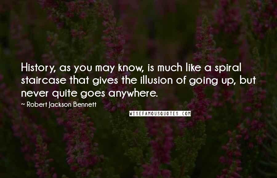 Robert Jackson Bennett Quotes: History, as you may know, is much like a spiral staircase that gives the illusion of going up, but never quite goes anywhere.