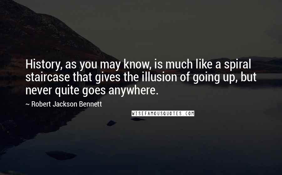 Robert Jackson Bennett Quotes: History, as you may know, is much like a spiral staircase that gives the illusion of going up, but never quite goes anywhere.