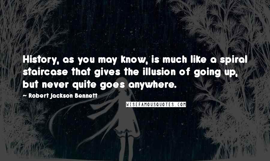 Robert Jackson Bennett Quotes: History, as you may know, is much like a spiral staircase that gives the illusion of going up, but never quite goes anywhere.