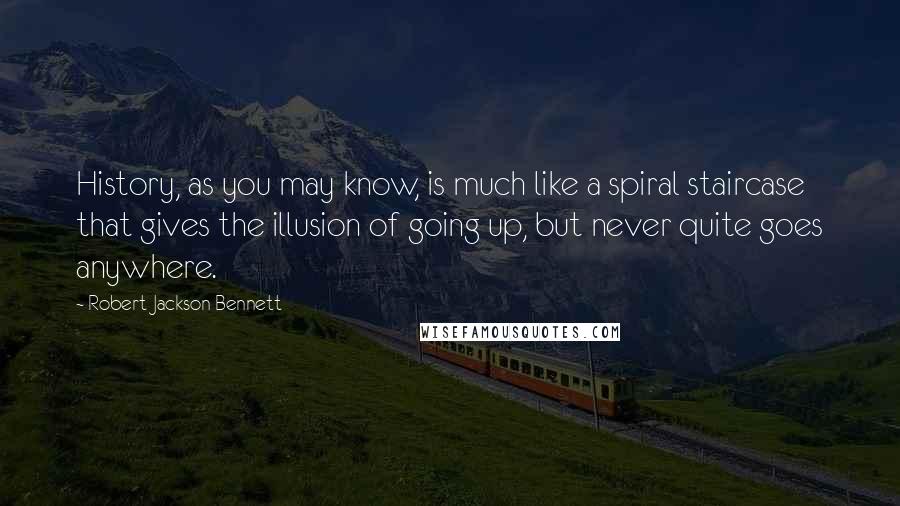 Robert Jackson Bennett Quotes: History, as you may know, is much like a spiral staircase that gives the illusion of going up, but never quite goes anywhere.