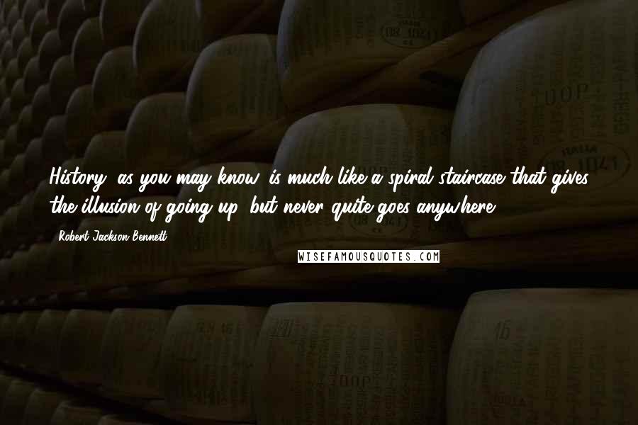 Robert Jackson Bennett Quotes: History, as you may know, is much like a spiral staircase that gives the illusion of going up, but never quite goes anywhere.